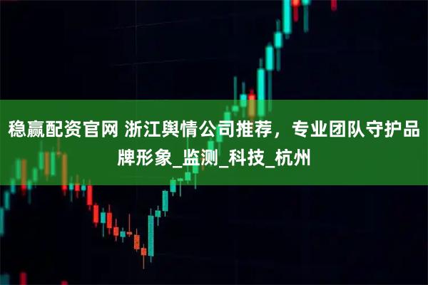 稳赢配资官网 浙江舆情公司推荐，专业团队守护品牌形象_监测_科技_杭州