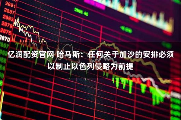 亿润配资官网 哈马斯：任何关于加沙的安排必须以制止以色列侵略为前提