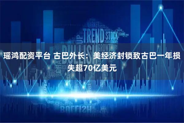 瑶鸿配资平台 古巴外长：美经济封锁致古巴一年损失超70亿美元