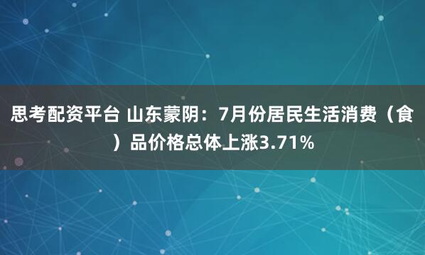 思考配资平台 山东蒙阴：7月份居民生活消费（食）品价格总体上涨3.71%