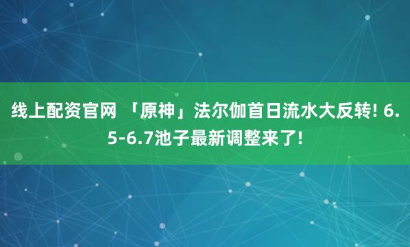 线上配资官网 「原神」法尔伽首日流水大反转! 6.5-6.7池子最新调整来了!