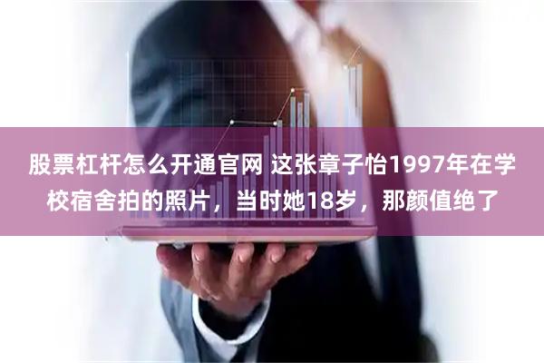 股票杠杆怎么开通官网 这张章子怡1997年在学校宿舍拍的照片，当时她18岁，那颜值绝了