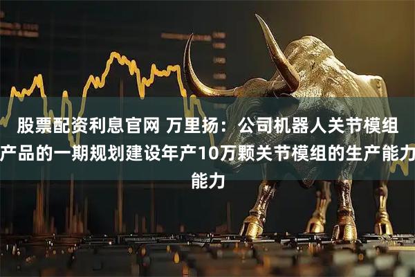 股票配资利息官网 万里扬：公司机器人关节模组产品的一期规划建设年产10万颗关节模组的生产能力