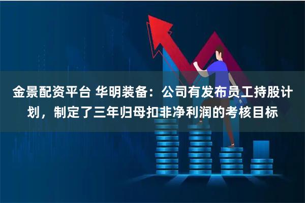 金景配资平台 华明装备：公司有发布员工持股计划，制定了三年归母扣非净利润的考核目标