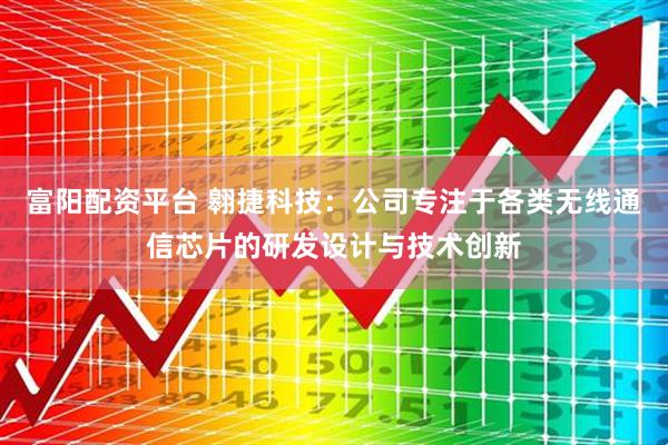 富阳配资平台 翱捷科技：公司专注于各类无线通信芯片的研发设计与技术创新