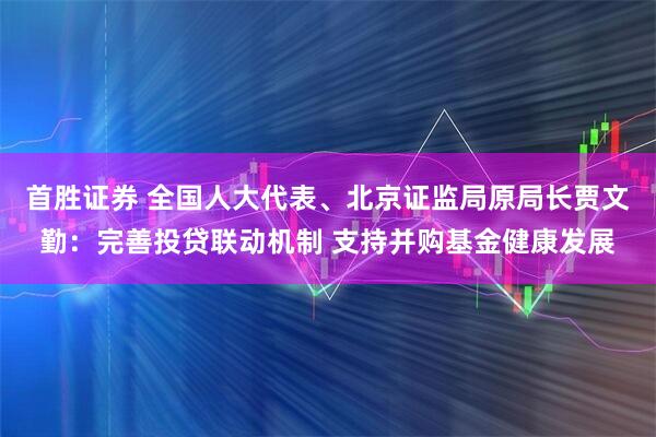 首胜证券 全国人大代表、北京证监局原局长贾文勤：完善投贷联动机制 支持并购基金健康发展
