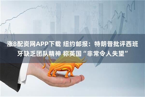 涨8配资网APP下载 纽约邮报：特朗普批评西班牙缺乏团队精神 称英国“非常令人失望”